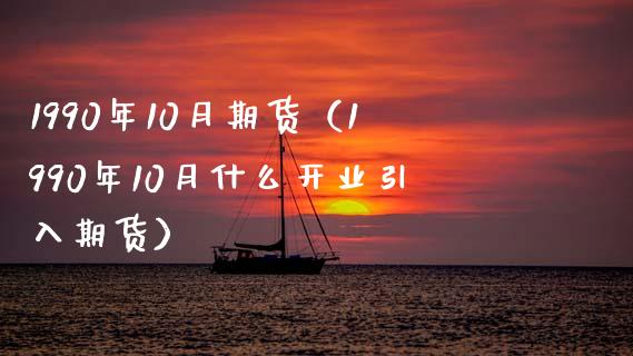 1990年10月期货（1990年10月什么开业引入期货）_https://wap.lcjysmgs.com_金融交易_第1张