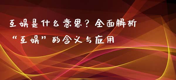 互娱是什么意思？全面解析“互娱”的含义与应用_https://wap.lcjysmgs.com_原油期货_第1张