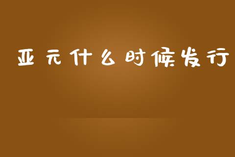 亚元什么时候发行_https://wap.lcjysmgs.com_元宇宙_第1张