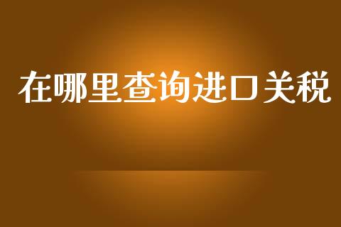 在哪里查询进口关税_https://wap.lcjysmgs.com_原油期货_第1张