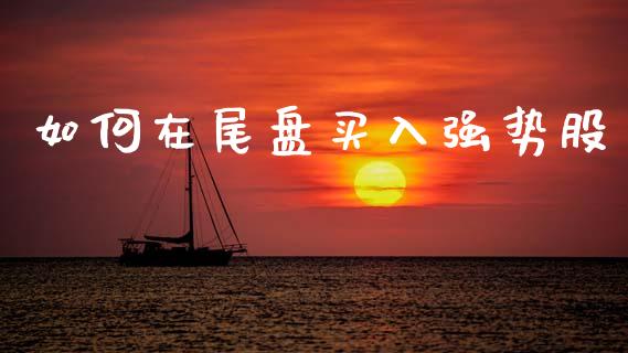 如何在尾盘买入强势股_金融交易_第1张_金融交易_元宇宙_原油期货_债券基金 如何在尾盘买入强势股_https://wap.lcjysmgs.com_金融交易_第1张