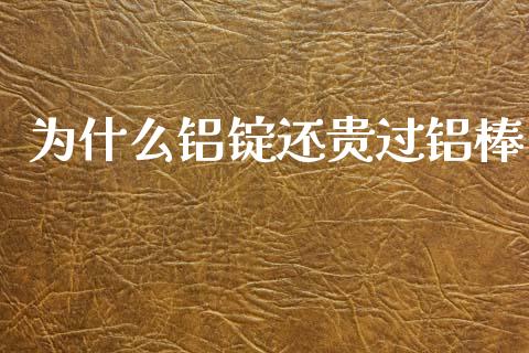 为什么铝锭还贵过铝棒_https://wap.lcjysmgs.com_原油期货_第1张