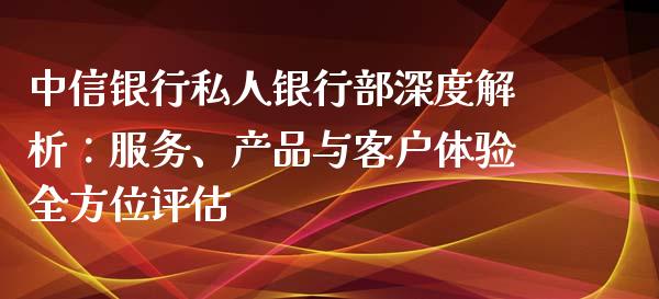 中信银行私人银行部深度解析：服务、产品与客户体验全方位评估_https://wap.lcjysmgs.com_元宇宙_第1张