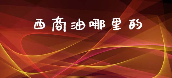 西商油哪里的_https://wap.lcjysmgs.com_债券基金_第1张