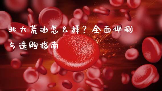 北大荒油怎么样？全面评测与选购指南_https://wap.lcjysmgs.com_债券基金_第1张