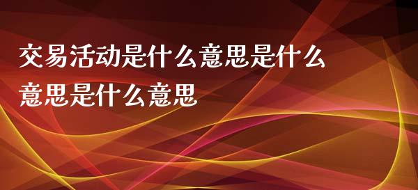 交易活动是什么意思是什么意思是什么意思_https://wap.lcjysmgs.com_原油期货_第1张