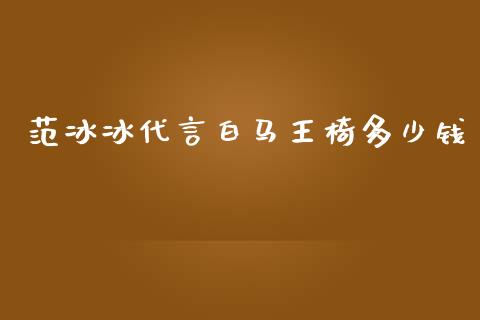 范冰冰代言白马王椅多少钱_https://wap.lcjysmgs.com_金融交易_第1张