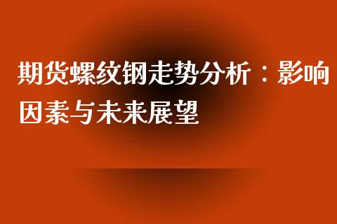 期货螺纹钢走势分析：影响因素与未来展望_https://wap.lcjysmgs.com_金融交易_第1张