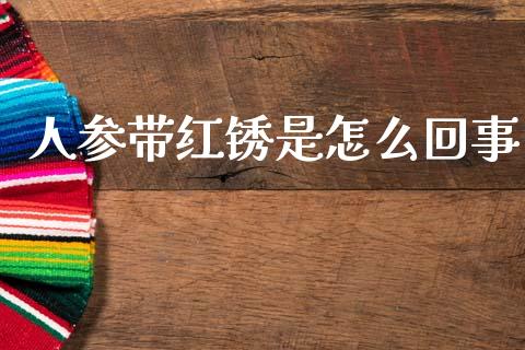 人参带红锈是怎么回事_https://wap.lcjysmgs.com_元宇宙_第1张