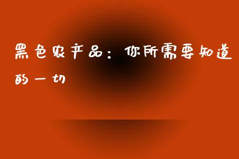 黑色农产品：你所需要知道的一切_https://wap.lcjysmgs.com_原油期货_第1张