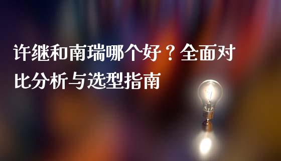 许继和南瑞哪个好？全面对比分析与选型指南_https://wap.lcjysmgs.com_元宇宙_第1张
