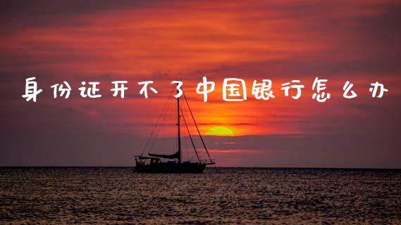 身份证开不了中国银行怎么办_https://wap.lcjysmgs.com_金融交易_第1张