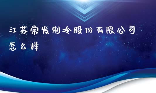 江苏常发制冷股份有限公司怎么样_https://wap.lcjysmgs.com_原油期货_第1张
