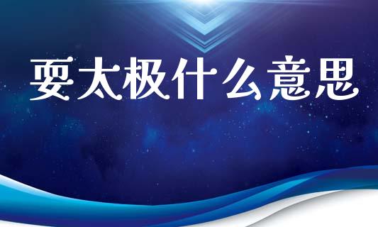 耍太极什么意思_https://wap.lcjysmgs.com_金融交易_第1张
