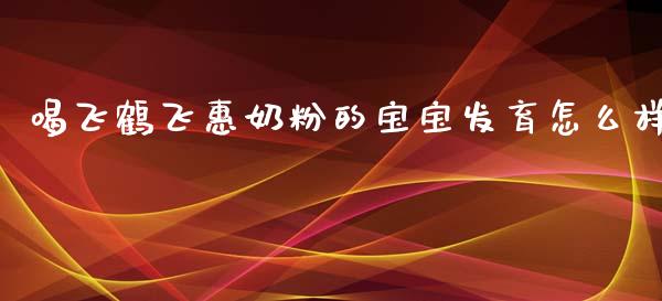 喝飞鹤飞惠奶粉的宝宝发育怎么样_https://wap.lcjysmgs.com_元宇宙_第1张