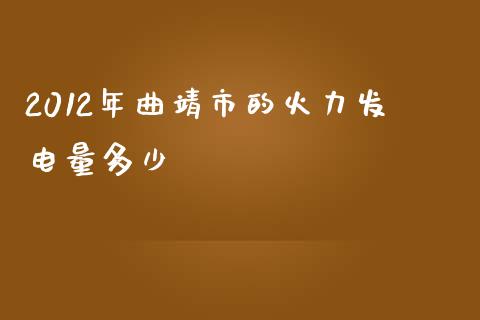 2012年曲靖市的火力发电量多少_https://wap.lcjysmgs.com_金融交易_第1张
