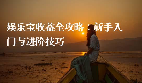 娱乐宝收益全攻略:新手入门与进阶技巧_金融交易_第1张_金融交易_元宇宙_原油期货_债券基金 娱乐宝收益全攻略:新手入门与进阶技巧_https://wap.lcjysmgs.com_金融交易_第1张