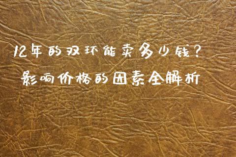 12年的双环能卖多少钱？ 影响价格的因素全解析_https://wap.lcjysmgs.com_原油期货_第1张
