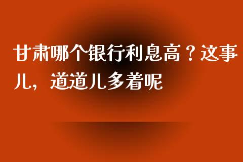 甘肃哪个银行利息高？这事儿，道道儿多着呢_https://wap.lcjysmgs.com_债券基金_第1张