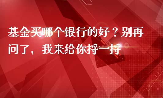 基金买哪个银行的好？别再问了，我来给你捋一捋_https://wap.lcjysmgs.com_原油期货_第1张