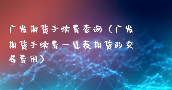 广发期货手续费查询（广发期货手续费一览表期货的交易费用）_https://wap.lcjysmgs.com_原油期货_第1张