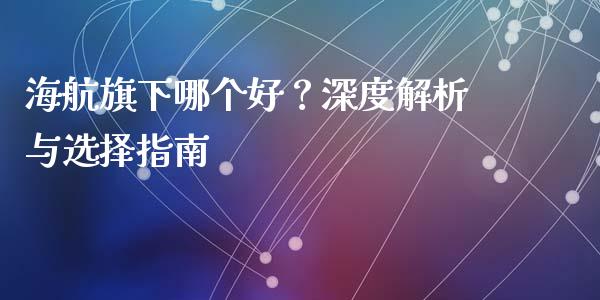 海航旗下哪个好？深度解析与选择指南_https://wap.lcjysmgs.com_金融交易_第1张