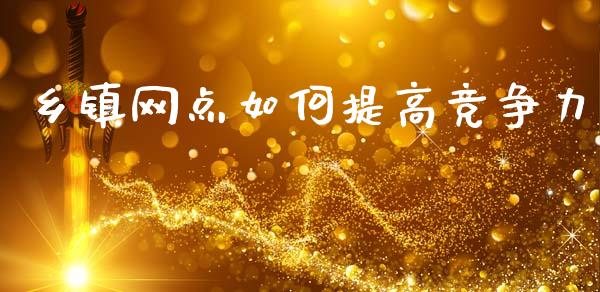 乡镇网点如何提高竞争力_https://wap.lcjysmgs.com_原油期货_第1张