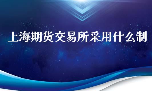 上海期货交易所采用什么制_金融交易_第1张_金融交易_元宇宙_原油期货_债券基金 上海期货交易所采用什么制_https://wap.lcjysmgs.com_金融交易_第1张
