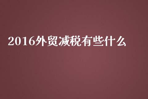 2016外贸减税有些什么_https://wap.lcjysmgs.com_金融交易_第1张
