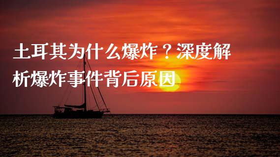 土耳其为什么爆炸？深度解析爆炸事件背后原因_https://wap.lcjysmgs.com_债券基金_第1张