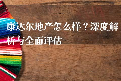 康达尔地产怎么样？深度解析与全面评估_https://wap.lcjysmgs.com_元宇宙_第1张