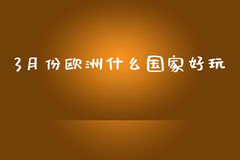 3月份欧洲什么国家好玩_https://wap.lcjysmgs.com_元宇宙_第1张