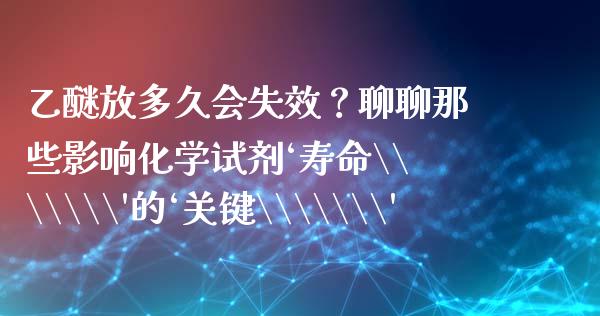 乙醚放多久会失效？聊聊那些影响化学试剂‘寿命\\\