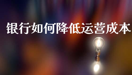 银行如何降低运营成本_https://wap.lcjysmgs.com_元宇宙_第1张