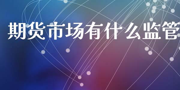 期货市场有什么监管_https://wap.lcjysmgs.com_金融交易_第1张