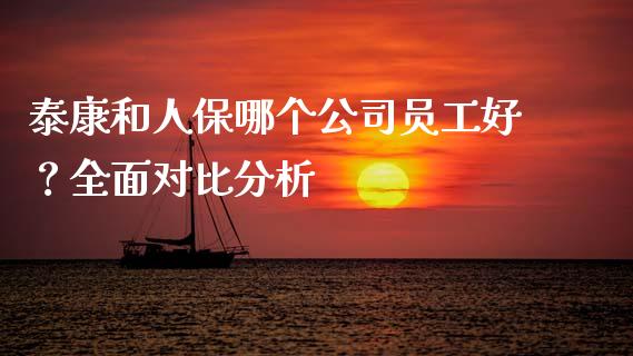 泰康和人保哪个公司员工好？全面对比分析_https://wap.lcjysmgs.com_金融交易_第1张