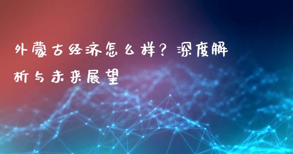 外蒙古经济怎么样？深度解析与未来展望_https://wap.lcjysmgs.com_原油期货_第1张
