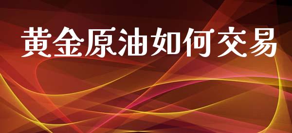 黄金原油如何交易_https://wap.lcjysmgs.com_原油期货_第1张