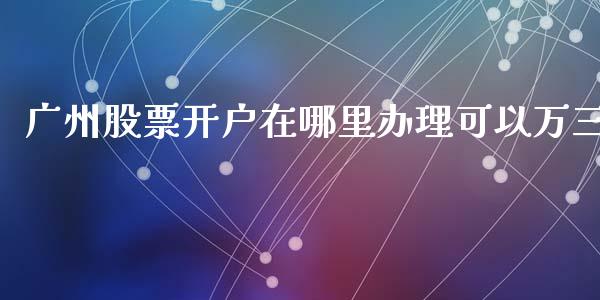 广州股票开户在哪里办理可以万三_https://wap.lcjysmgs.com_原油期货_第1张