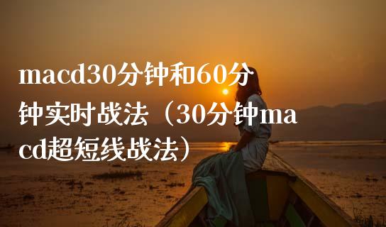 macd30分钟和60分钟实时战法(30分钟macd超短线战法)_债券基金_第1张_金融交易_元宇宙_原油期货_债券基金 macd30分钟和60分钟实时战法(30分钟macd超短线战法)_https://wap.lcjysmgs.com_债券基金_第1张