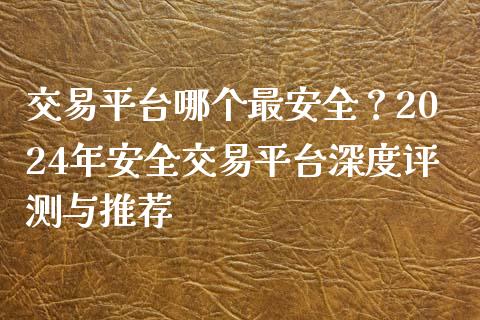 交易平台哪个最安全？2024年安全交易平台深度评测与推荐_https://wap.lcjysmgs.com_债券基金_第1张