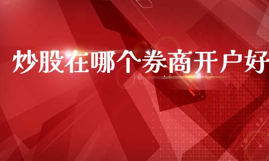 炒股在哪个券商开户好_https://wap.lcjysmgs.com_原油期货_第1张