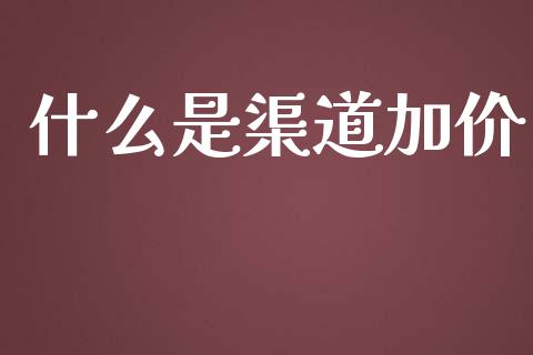 什么是渠道加价_https://wap.lcjysmgs.com_原油期货_第1张
