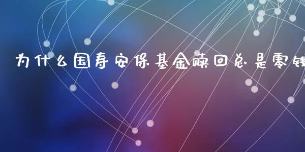 为什么国寿安保基金赎回总是零钱_https://wap.lcjysmgs.com_金融交易_第1张