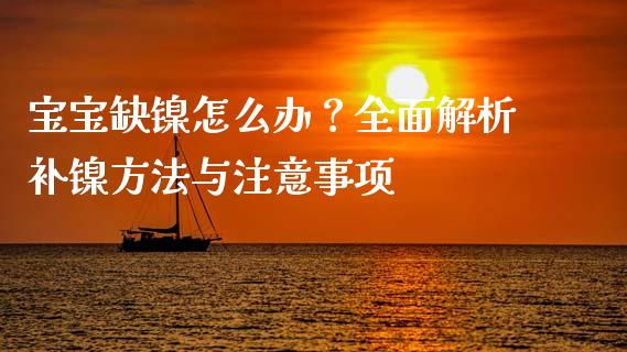 宝宝缺镍怎么办？全面解析补镍方法与注意事项_https://wap.lcjysmgs.com_原油期货_第1张