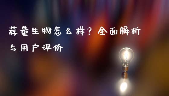 荐量生物怎么样？全面解析与用户评价_https://wap.lcjysmgs.com_金融交易_第1张