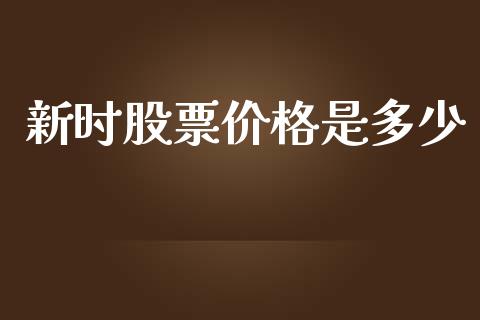 新时股票价格是多少_https://wap.lcjysmgs.com_原油期货_第1张