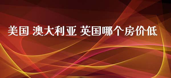 美国 澳大利亚 英国哪个房价低_https://wap.lcjysmgs.com_原油期货_第1张