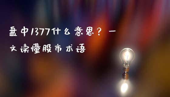 盘中1377什么意思？一文读懂股市术语_https://wap.lcjysmgs.com_金融交易_第1张