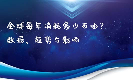 全球每年消耗多少石油？ 数据、趋势与影响_https://wap.lcjysmgs.com_金融交易_第1张